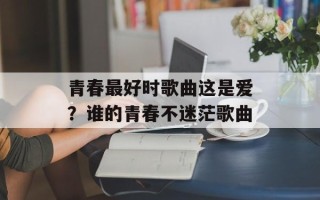 青春最好时歌曲这是爱？谁的青春不迷茫歌曲