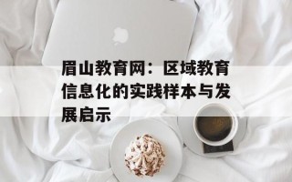 眉山教育网：区域教育信息化的实践样本与发展启示