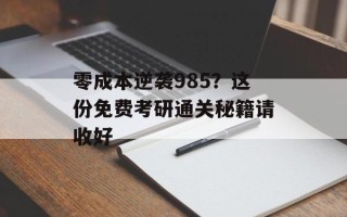 零成本逆袭985？这份免费考研通关秘籍请收好