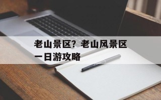 老山景区？老山风景区一日游攻略
