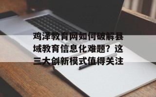 鸡泽教育网如何破解县域教育信息化难题？这三大创新模式值得关注