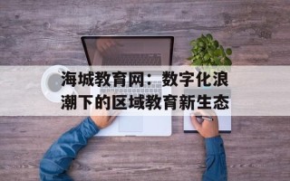 海城教育网：数字化浪潮下的区域教育新生态