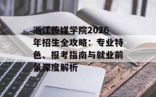 浙江传媒学院2026年招生全攻略：专业特色、报考指南与就业前景深度解析