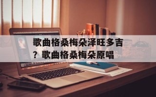 歌曲格桑梅朵泽旺多吉？歌曲格桑梅朵原唱