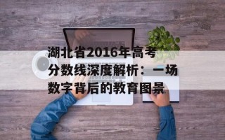 湖北省2016年高考分数线深度解析：一场数字背后的教育图景