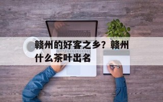 赣州的好客之乡？赣州什么茶叶出名