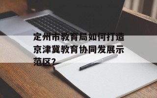 定州市教育局如何打造京津冀教育协同发展示范区？