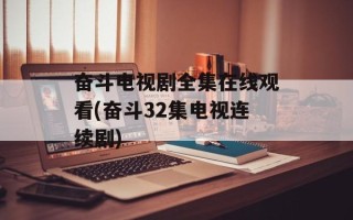奋斗电视剧全集在线观看(奋斗32集电视连续剧)