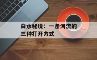 白水秘境：一条河流的三种打开方式