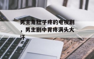 男主角肚子疼的电视剧，男主剧中胃疼满头大汗