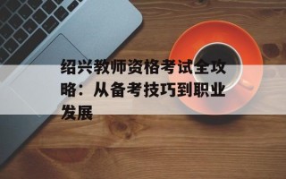 绍兴教师资格考试全攻略：从备考技巧到职业发展