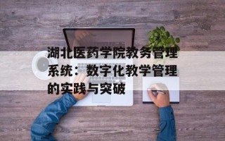 湖北医药学院教务管理系统：数字化教学管理的实践与突破