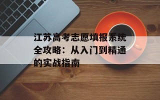 江苏高考志愿填报系统全攻略：从入门到精通的实战指南