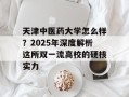 天津中医药大学怎么样？2025年深度解析这所双一流高校的硬核实力