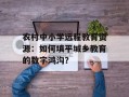 农村中小学远程教育资源：如何填平城乡教育的数字鸿沟？