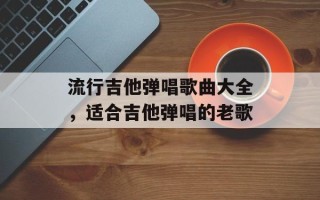流行吉他弹唱歌曲大全，适合吉他弹唱的老歌