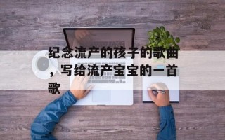 纪念流产的孩子的歌曲，写给流产宝宝的一首歌