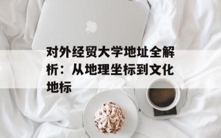 对外经贸大学地址全解析：从地理坐标到文化地标