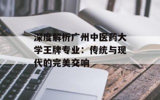 深度解析广州中医药大学王牌专业：传统与现代的完美交响