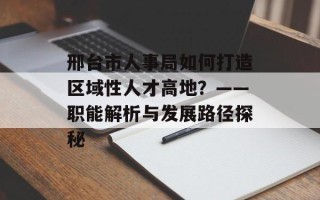 邢台市人事局如何打造区域性人才高地？——职能解析与发展路径探秘