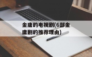 金庸的电视剧(6部金庸剧的推荐理由)