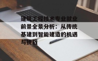 建筑工程技术专业就业前景全景分析：从传统基建到智能建造的机遇与挑战
