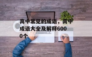 高中常见的成语，高中成语大全及解释6000个