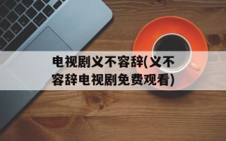 电视剧义不容辞(义不容辞电视剧免费观看)
