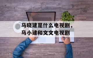 马晓建是什么电视剧，马小建和文文电视剧