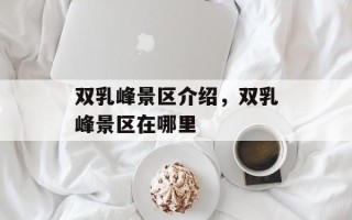 双乳峰景区介绍，双乳峰景区在哪里
