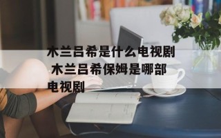木兰吕希是什么电视剧 木兰吕希保姆是哪部电视剧