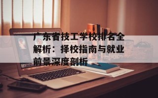 广东省技工学校排名全解析：择校指南与就业前景深度剖析