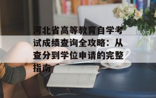 河北省高等教育自学考试成绩查询全攻略：从查分到学位申请的完整指南