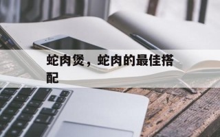 蛇肉煲，蛇肉的最佳搭配