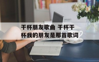 干杯朋友歌曲 干杯干杯我的朋友是那首歌词