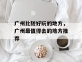 广州比较好玩的地方，广州最值得去的地方推荐