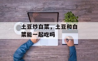 土豆炒白菜，土豆和白菜能一起吃吗