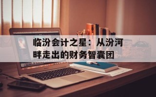 临汾会计之星：从汾河畔走出的财务智囊团