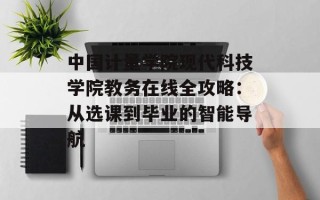 中国计量学院现代科技学院教务在线全攻略：从选课到毕业的智能导航