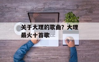 关于大理的歌曲？大理最火十首歌