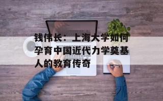 钱伟长：上海大学如何孕育中国近代力学奠基人的教育传奇