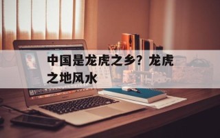 中国是龙虎之乡？龙虎之地风水