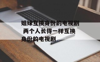 姐妹互换身份的电视剧 两个人长得一样互换身份的电视剧