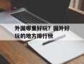 外国哪里好玩？国外好玩的地方排行榜
