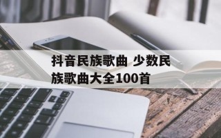 抖音民族歌曲 少数民族歌曲大全100首