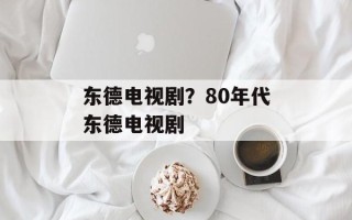 东德电视剧？80年代东德电视剧