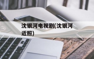 沈银河电视剧(沈银河近照)