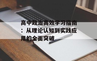 高中政治高效学习指南：从理论认知到实践应用的全面突破