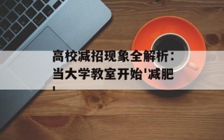 高校减招现象全解析：当大学教室开始'减肥'
