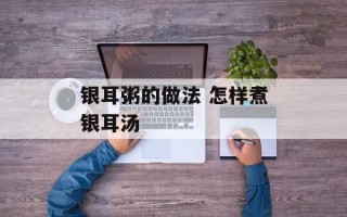 银耳粥的做法 怎样煮银耳汤
